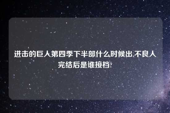 进击的巨人第四季下半部什么时候出,不良人完结后是谁接档?