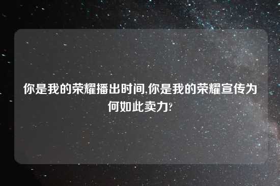 你是我的荣耀播出时间,你是我的荣耀宣传为何如此卖力?