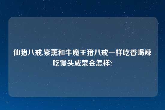 仙猪八戒,紫薰和牛魔王猪八戒一样吃香喝辣吃馒头咸菜会怎样?