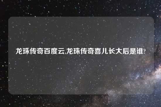 龙珠传奇百度云,龙珠传奇喜儿长大后是谁?