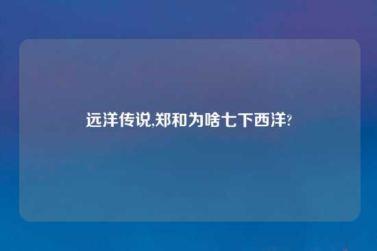 远洋传说,郑和为啥七下西洋?