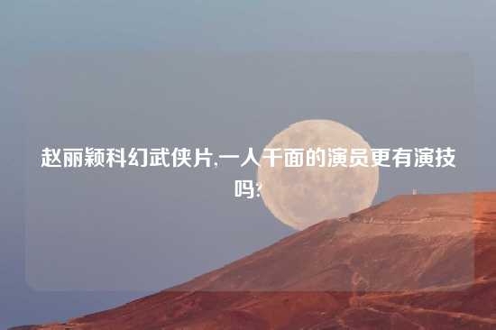 赵丽颖科幻武侠片,一人千面的演员更有演技吗?