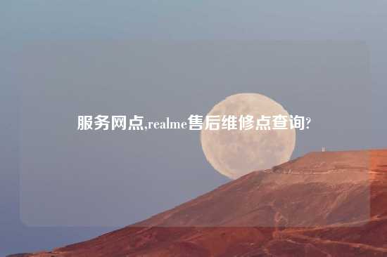 服务网点,realme售后维修点查询?