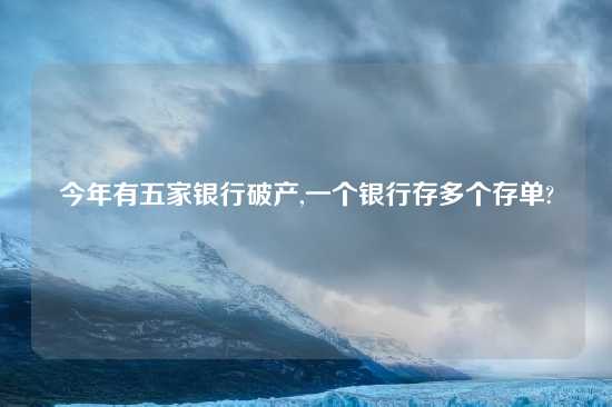 今年有五家银行破产,一个银行存多个存单?