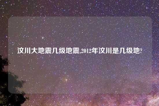 汶川大地震几级地震,2012年汶川是几级地?