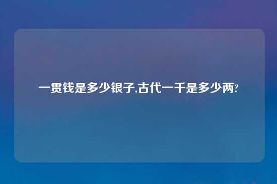 一贯钱是多少银子,古代一千是多少两?