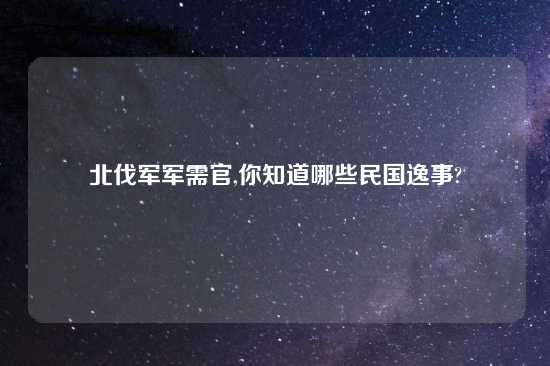 北伐军军需官,你知道哪些民国逸事?