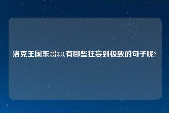 洛克王国东哥3.8,有哪些狂妄到极致的句子呢?