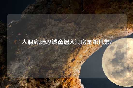 入洞房,陆思诚童谣入洞房是第几集?
