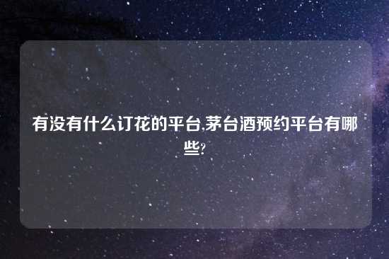 有没有什么订花的平台,茅台酒预约平台有哪些?