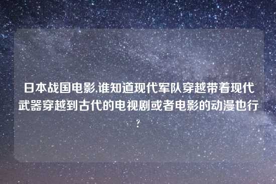 日本战国电影,谁知道现代军队穿越带着现代武器穿越到古代的电视剧或者电影的动漫也行?