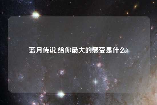 蓝月传说,给你最大的感受是什么?