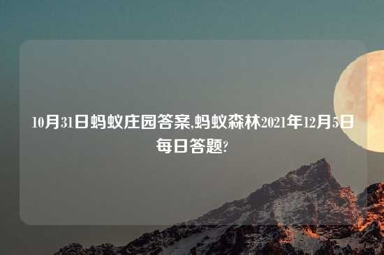 10月31日蚂蚁庄园答案,蚂蚁森林2021年12月5日每日答题?