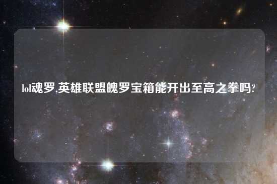 lol魂罗,英雄联盟魄罗宝箱能开出至高之拳吗?