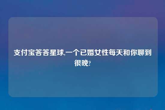 支付宝答答星球,一个已婚女性每天和你聊到很晚?