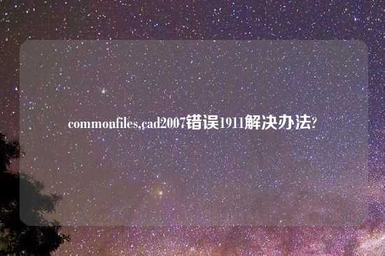 commonfiles,cad2007错误1911解决办法?