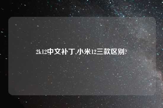 2k12中文补丁,小米12三款区别?