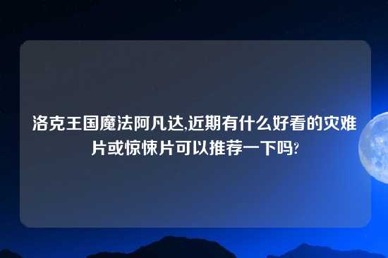 洛克王国魔法阿凡达,近期有什么好看的灾难片或惊悚片可以推荐一下吗?