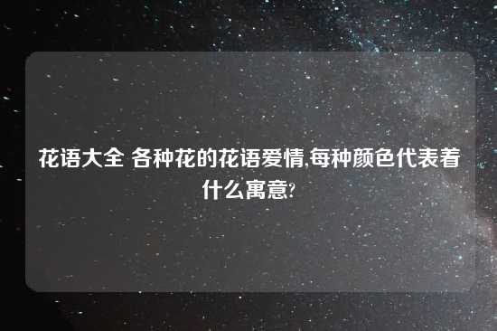 花语大全 各种花的花语爱情,每种颜色代表着什么寓意?