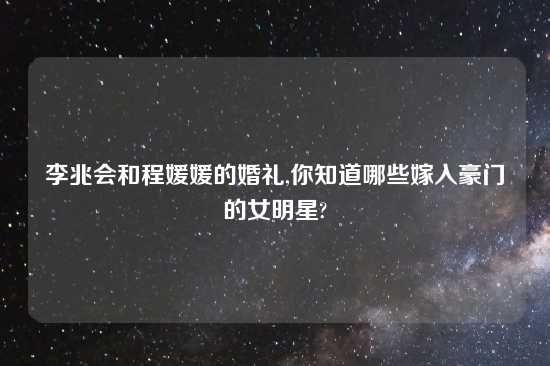 李兆会和程媛媛的婚礼,你知道哪些嫁入豪门的女明星?