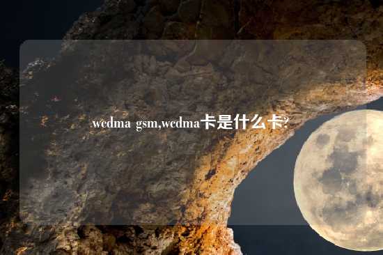 wcdma gsm,wcdma卡是什么卡?