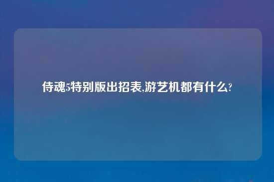 侍魂5特别版出招表,游艺机都有什么?