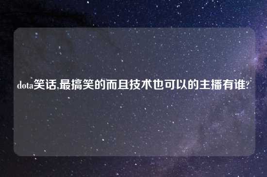 dota笑话,最搞笑的而且技术也可以的主播有谁?