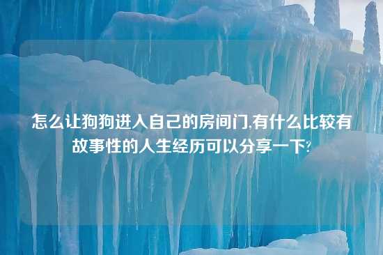 怎么让狗狗进入自己的房间门,有什么比较有故事性的人生经历可以分享一下?