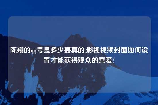 陈翔的qq号是多少要真的,影视look封面如何设置才能获得观众的喜爱?