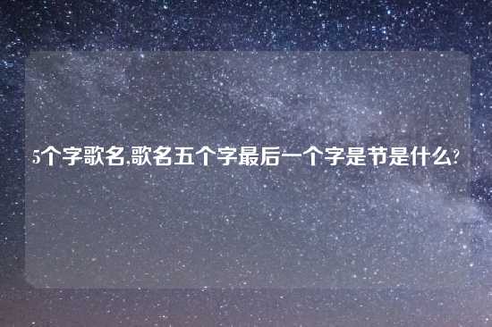 5个字歌名,歌名五个字最后一个字是节是什么?