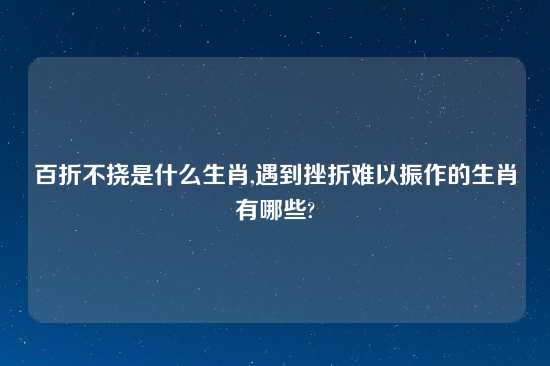 百折不挠是什么生肖,遇到挫折难以振作的生肖有哪些?