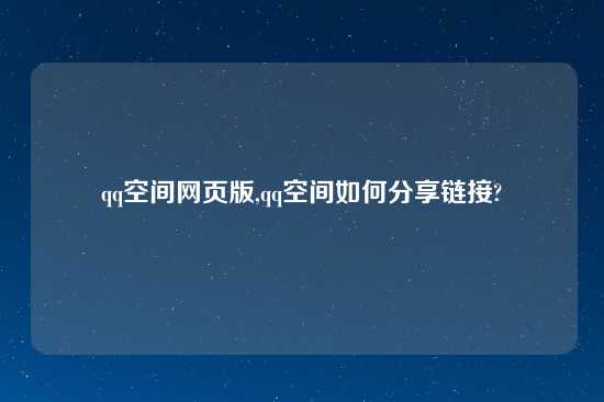 qq空间网页版,qq空间如何分享链接?