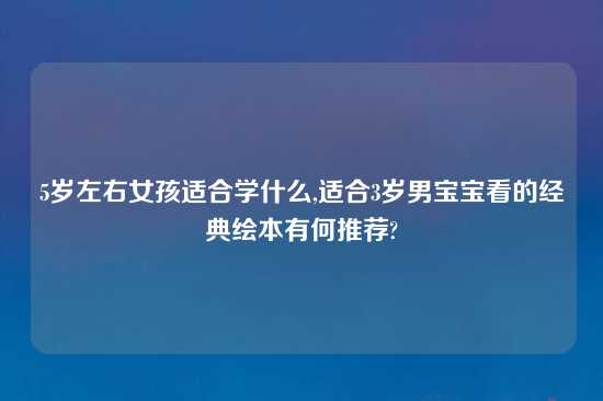 5岁左右女孩适合学什么,适合3岁男宝宝看的经典绘本有何推荐?