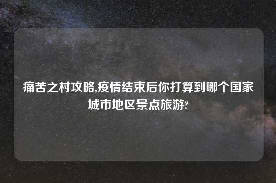 痛苦之村攻略,疫情结束后你打算到哪个国家城市地区景点旅游?