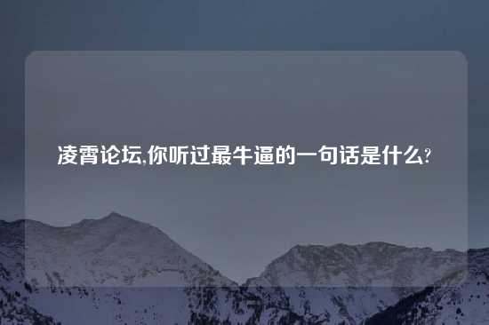 凌霄论坛,你听过最牛逼的一句话是什么?