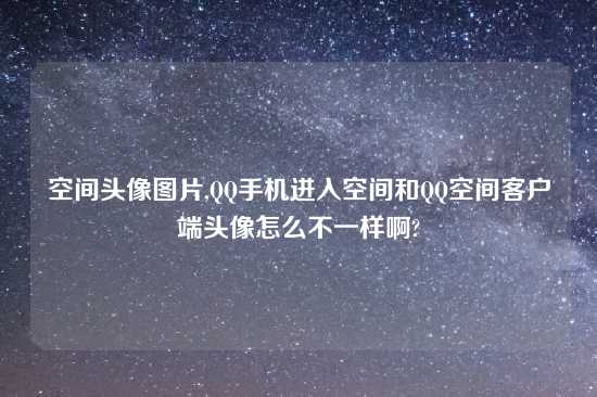 空间头像图片,QQ手机进入空间和QQ空间客户端头像怎么不一样啊?