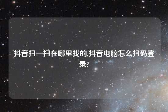 抖音扫一扫在哪里找的,抖音电脑怎么扫码登录?