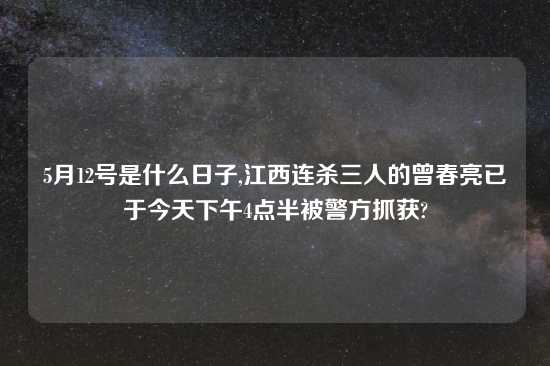 5月12号是什么日子,江西连杀三人的曾春亮已于今天下午4点半被警方抓获?