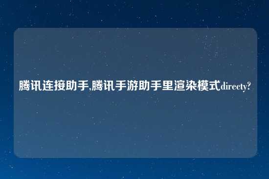 腾讯连接助手,腾讯手游助手里渲染模式directy?