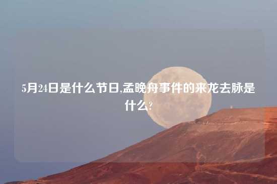 5月24日是什么节日,孟晚舟事件的来龙去脉是什么?