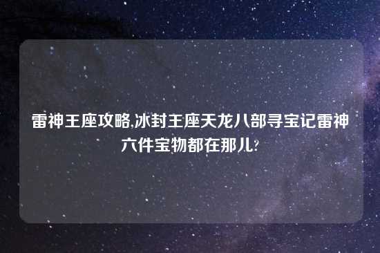 雷神王座攻略,冰封王座天龙八部寻宝记雷神六件宝物都在那儿?