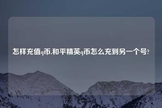 怎样充值q币,和平精英q币怎么充到另一个号?