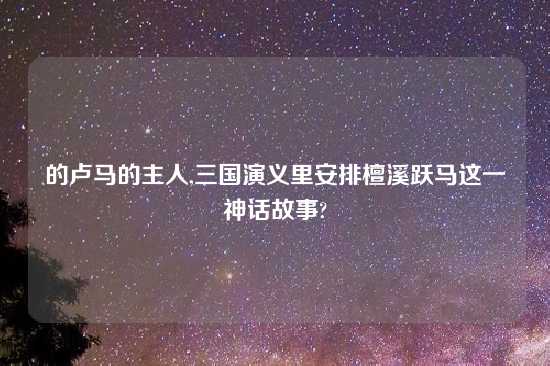 的卢马的主人,三国演义里安排檀溪跃马这一神话故事?