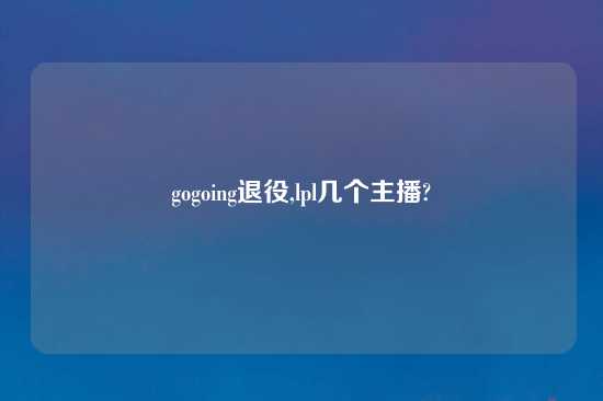 gogoing退役,lpl几个主播?