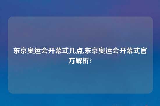 东京奥运会开幕式几点,东京奥运会开幕式官方解析?