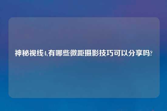 神秘视线4,有哪些微距摄影技巧可以分享吗?