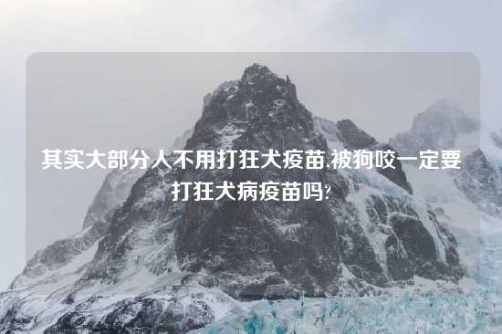 其实大部分人不用打狂犬疫苗,被狗咬一定要打狂犬病疫苗吗?