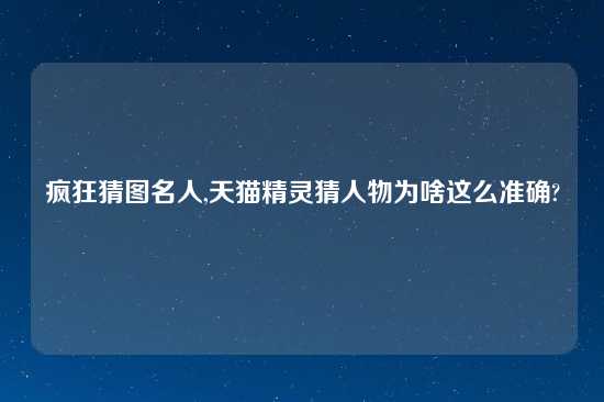 疯狂猜图名人,天猫精灵猜人物为啥这么准确?