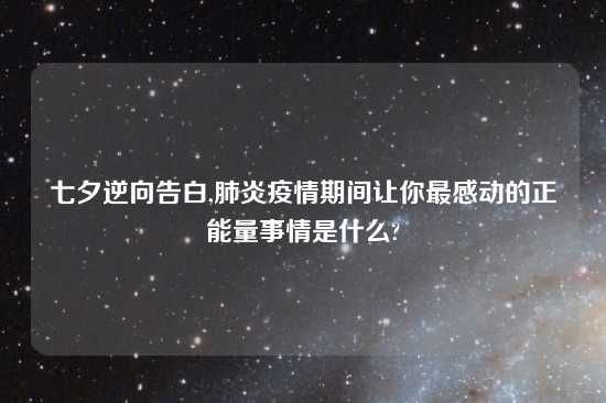 七夕逆向告白,肺炎疫情期间让你最感动的正能量事情是什么?