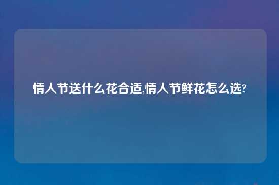 情人节送什么花合适,情人节鲜花怎么选?